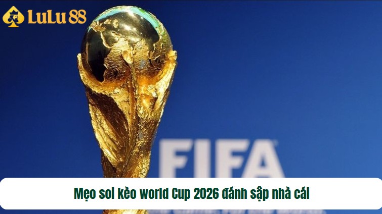 Mẹo soi kèo world Cup 2026 đánh sập nhà cái