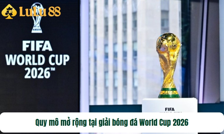 Quy mô mở rộng tại giải bóng đá World Cup 2026